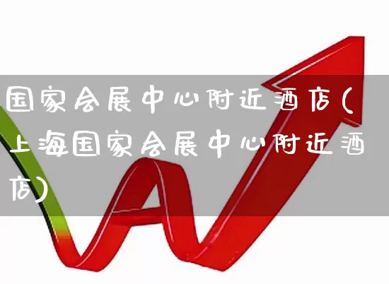 国家会展中心附近酒店(上海国家会展中心附近酒店)_https://www.nalian8.com_深交所_第1张
