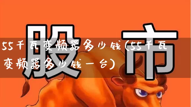 55千瓦变频器多少钱(55千瓦变频器多少钱一台)_https://www.nalian8.com_科创板_第1张
