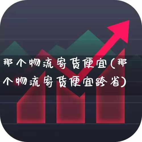 那个物流寄货便宜(那个物流寄货便宜跨省)_https://www.nalian8.com_北交所_第1张