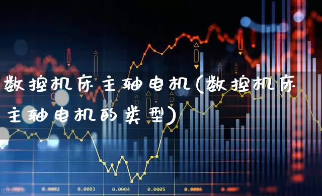 数控机床主轴电机(数控机床主轴电机的类型)_https://www.nalian8.com_深交所_第1张