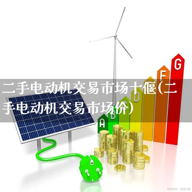 二手电动机交易市场十偃(二手电动机交易市场价)_https://www.nalian8.com_深交所_第1张