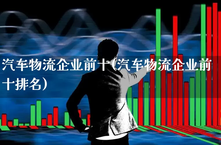 汽车物流企业前十(汽车物流企业前十排名)_https://www.nalian8.com_科创板_第1张
