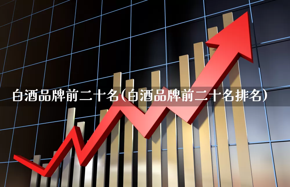 白酒品牌前二十名(白酒品牌前二十名排名)_https://www.nalian8.com_深交所_第1张