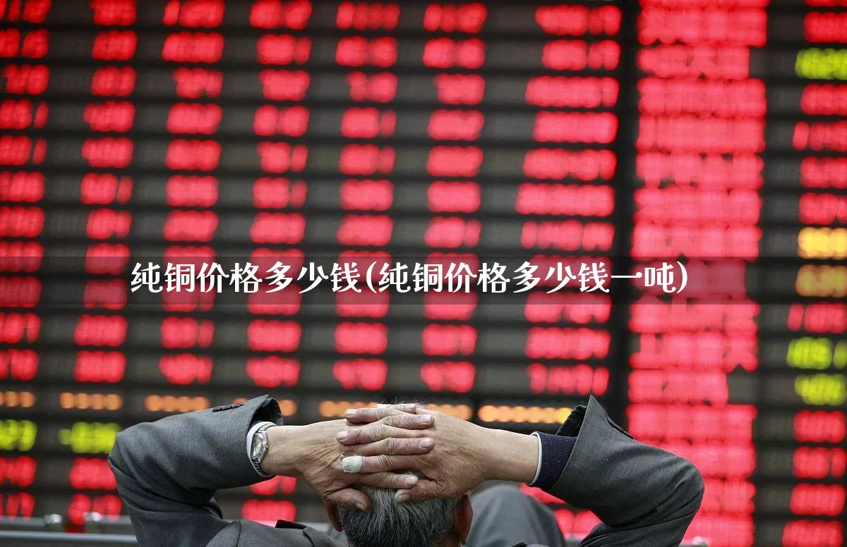 纯铜价格多少钱(纯铜价格多少钱一吨)_https://www.nalian8.com_北交所_第1张