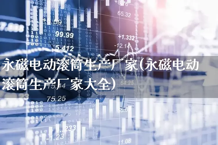 永磁电动滚筒生产厂家(永磁电动滚筒生产厂家大全)_https://www.nalian8.com_科创板_第1张