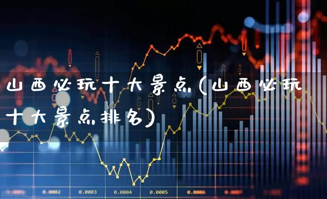 山西必玩十大景点(山西必玩十大景点排名)_https://www.nalian8.com_上交所_第1张