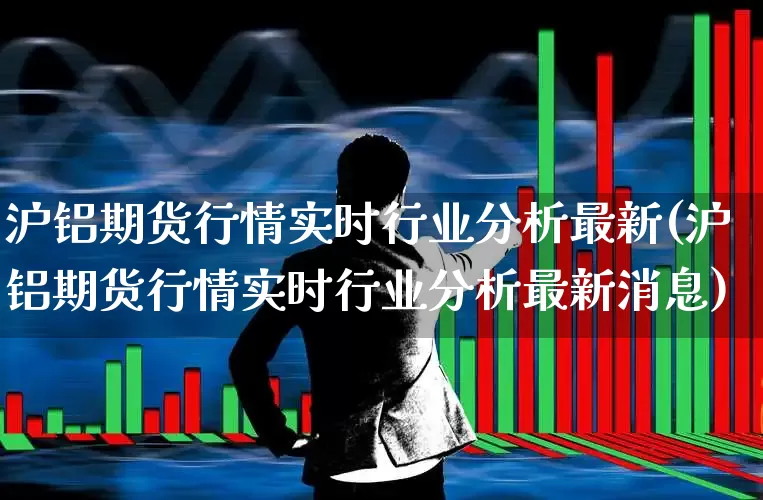 沪铝期货行情实时行业分析最新(沪铝期货行情实时行业分析最新消息)_https://www.nalian8.com_创业板_第1张