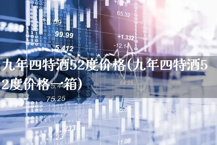 九年四特酒52度价格(九年四特酒52度价格一箱)_https://www.nalian8.com_创业板_第1张