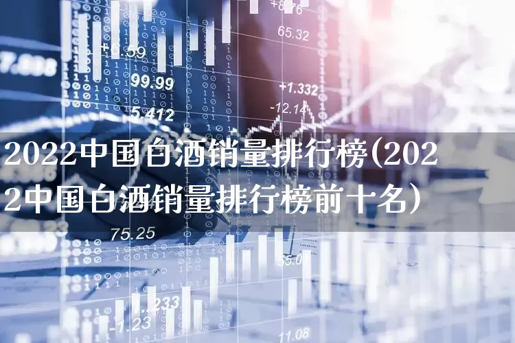 2022中国白酒销量排行榜(2022中国白酒销量排行榜前十名)_https://www.nalian8.com_科创板_第1张
