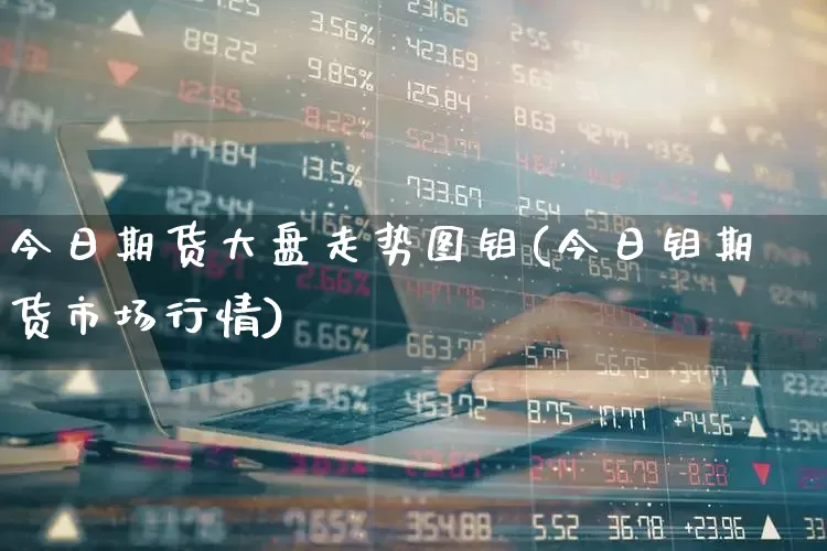 今日期货大盘走势图钼(今日钼期货市场行情)_https://www.nalian8.com_科创板_第1张