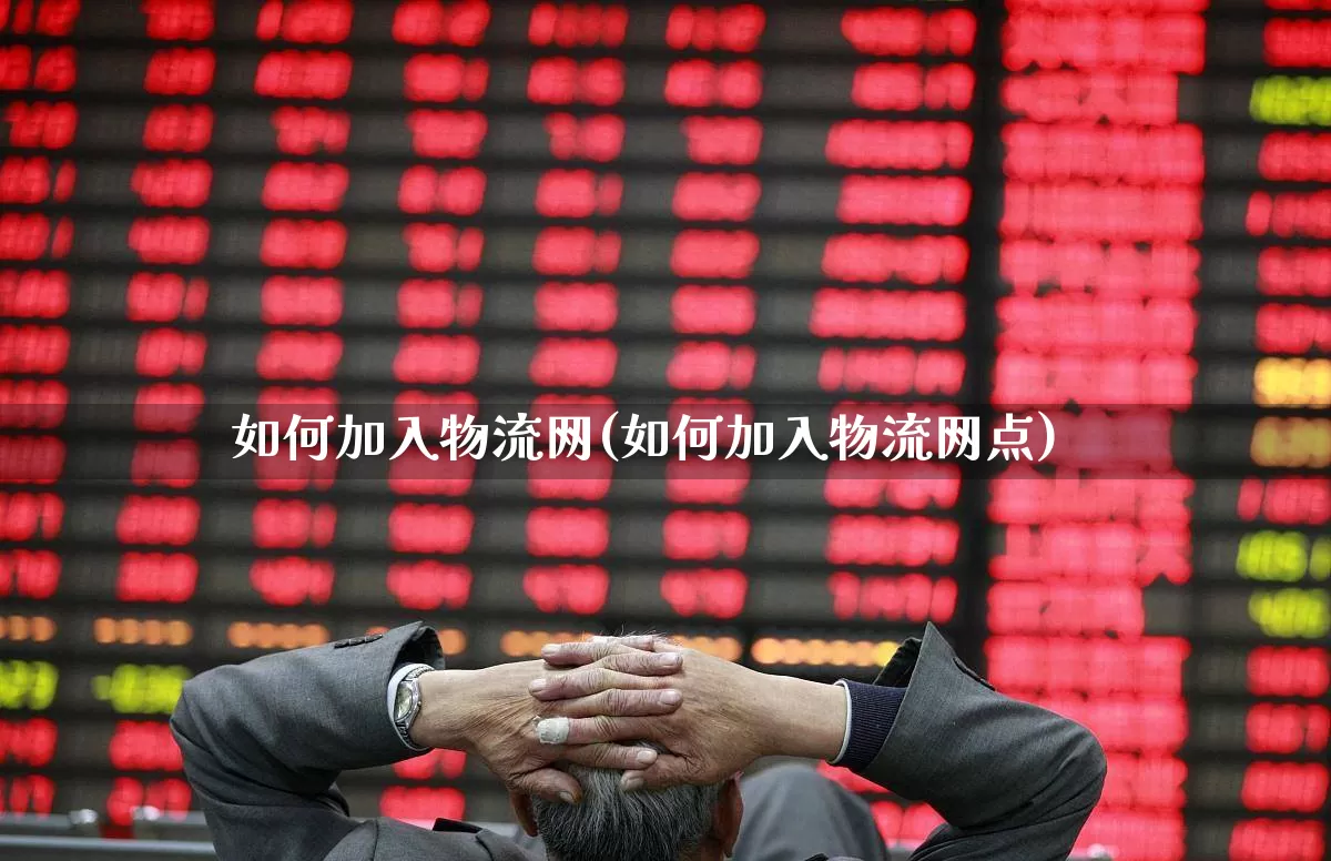 如何加入物流网(如何加入物流网点)_https://www.nalian8.com_深交所_第1张