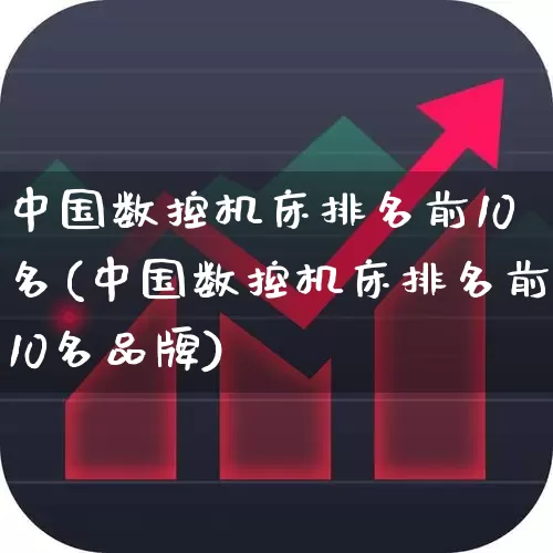 中国数控机床排名前10名(中国数控机床排名前10名品牌)_https://www.nalian8.com_北交所_第1张