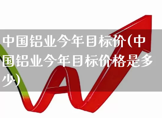 中国铝业今年目标价(中国铝业今年目标价格是多少)_https://www.nalian8.com_创业板_第1张