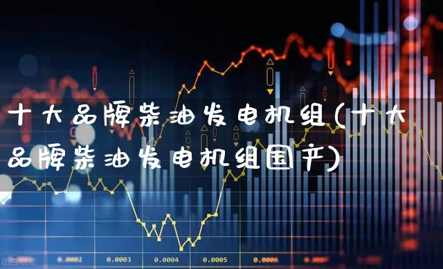 十大品牌柴油发电机组(十大品牌柴油发电机组国产)_https://www.nalian8.com_创业板_第1张