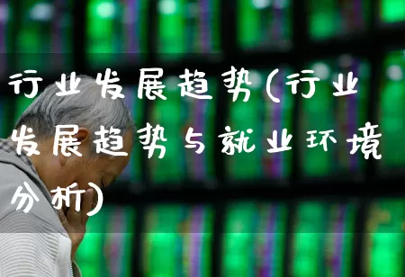行业发展趋势(行业发展趋势与就业环境分析)_https://www.nalian8.com_创业板_第1张