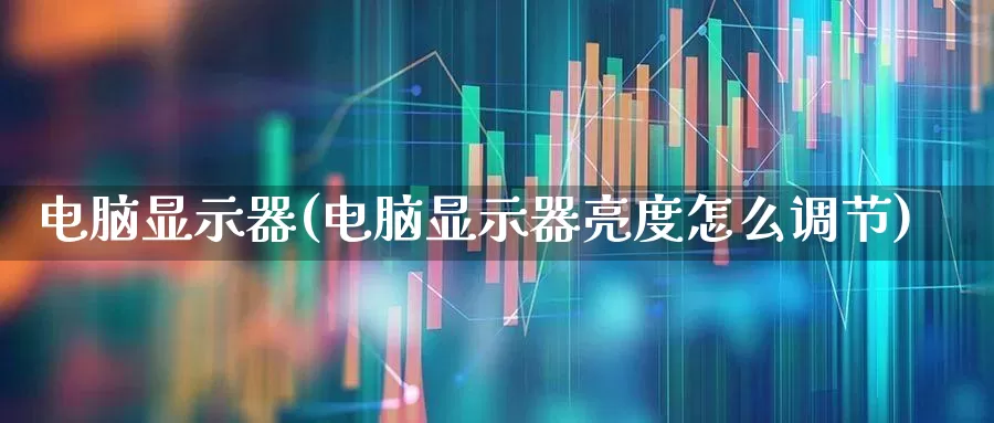 电脑显示器(电脑显示器亮度怎么调节)_https://www.nalian8.com_创业板_第1张