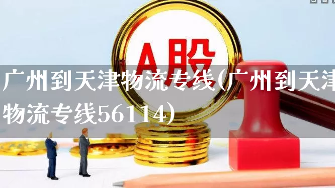 广州到天津物流专线(广州到天津物流专线56114)_https://www.nalian8.com_科创板_第1张