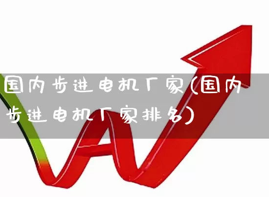 国内步进电机厂家(国内步进电机厂家排名)_https://www.nalian8.com_上交所_第1张
