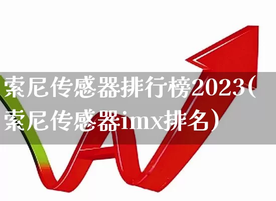 索尼传感器排行榜2023(索尼传感器imx排名)_https://www.nalian8.com_科创板_第1张