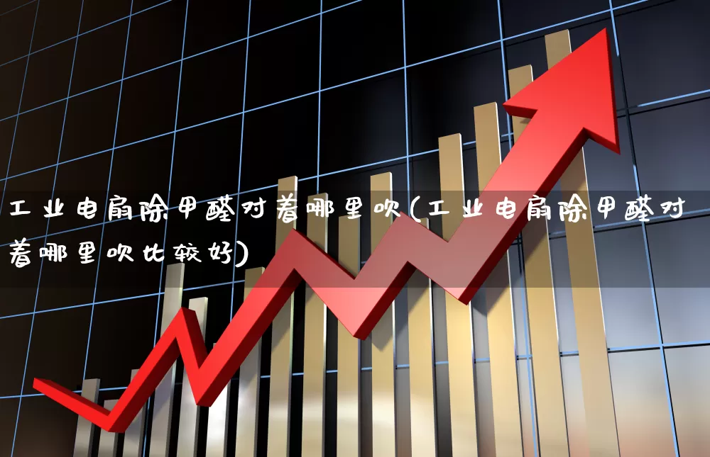工业电扇除甲醛对着哪里吹(工业电扇除甲醛对着哪里吹比较好)_https://www.nalian8.com_北交所_第1张