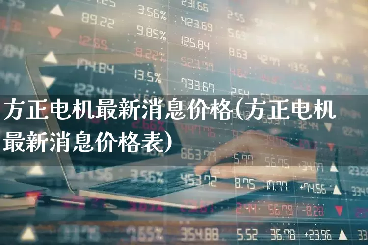 方正电机最新消息价格(方正电机最新消息价格表)_https://www.nalian8.com_科创板_第1张