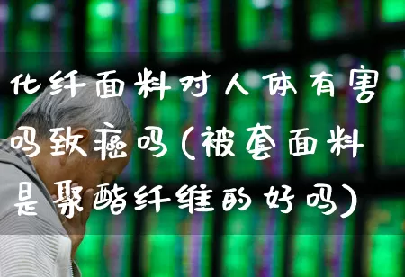 化纤面料对人体有害吗致癌吗(被套面料是聚酯纤维的好吗)_https://www.nalian8.com_创业板_第1张