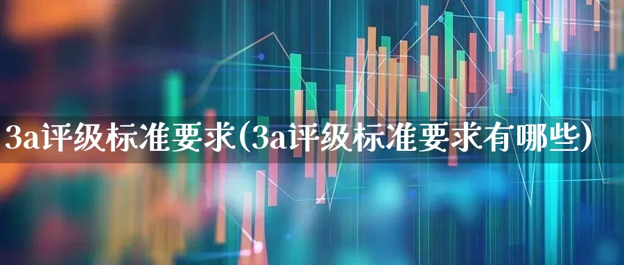 3a评级标准要求(3a评级标准要求有哪些)_https://www.nalian8.com_北交所_第1张