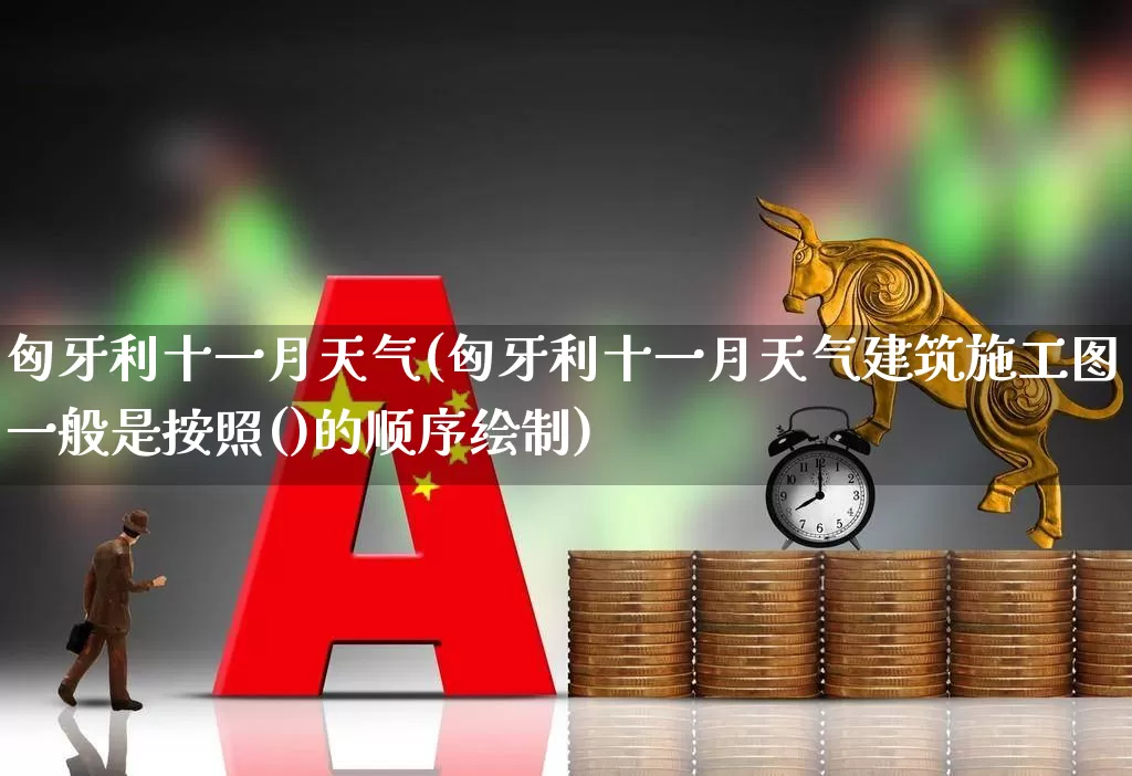 匈牙利十一月天气(匈牙利十一月天气建筑施工图一般是按照()的顺序绘制)_https://www.nalian8.com_上交所_第1张