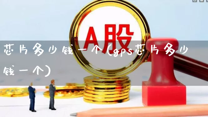 芯片多少钱一个(gps芯片多少钱一个)_https://www.nalian8.com_深交所_第1张