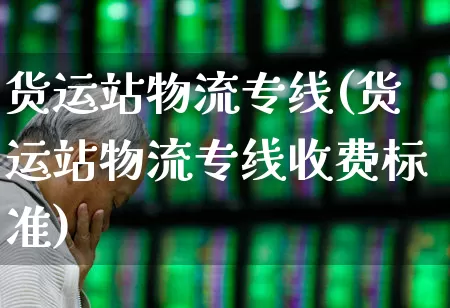 货运站物流专线(货运站物流专线收费标准)_https://www.nalian8.com_创业板_第1张