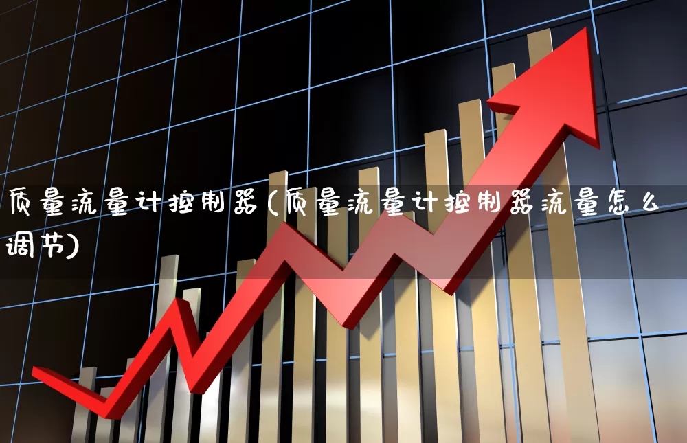 质量流量计控制器(质量流量计控制器流量怎么调节)_https://www.nalian8.com_科创板_第1张