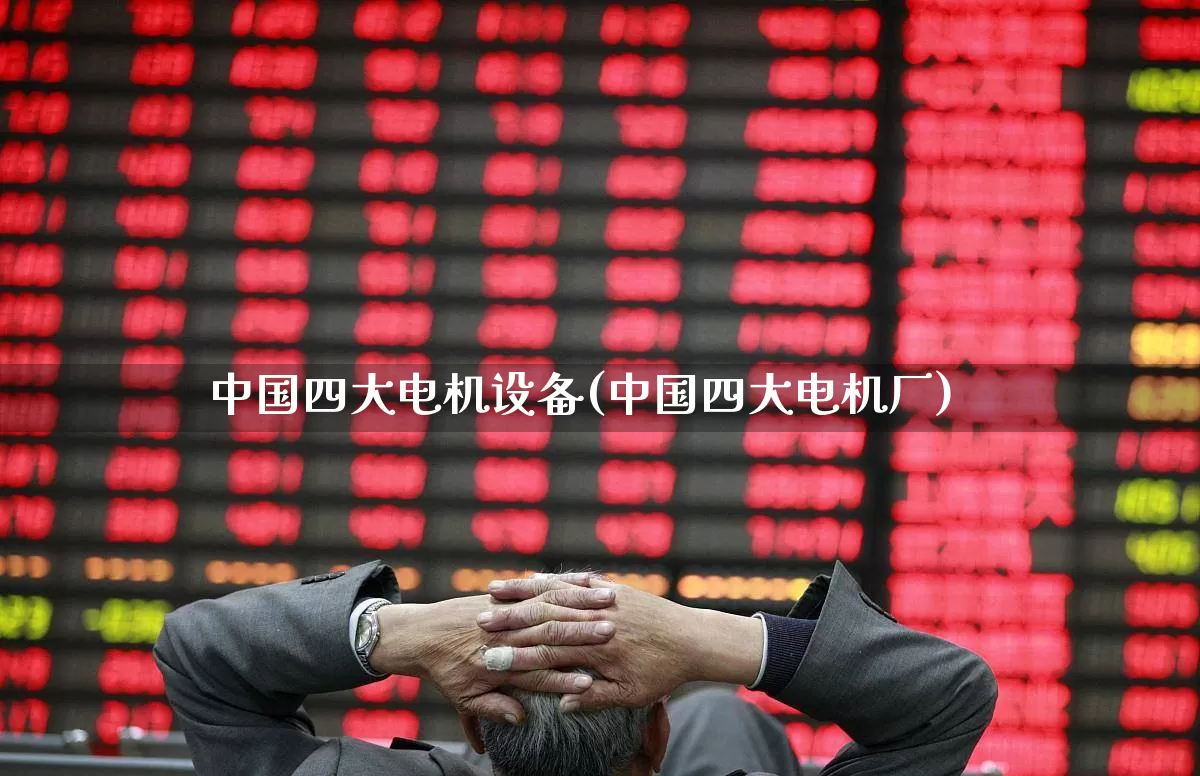 中国四大电机设备(中国四大电机厂)_https://www.nalian8.com_科创板_第1张