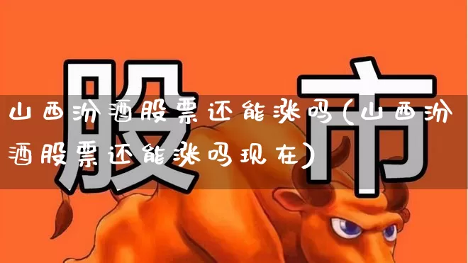 山西汾酒股票还能涨吗(山西汾酒股票还能涨吗现在)_https://www.nalian8.com_科创板_第1张
