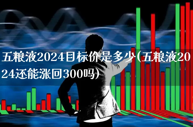 五粮液2024目标价是多少(五粮液2024还能涨回300吗)_https://www.nalian8.com_深交所_第1张