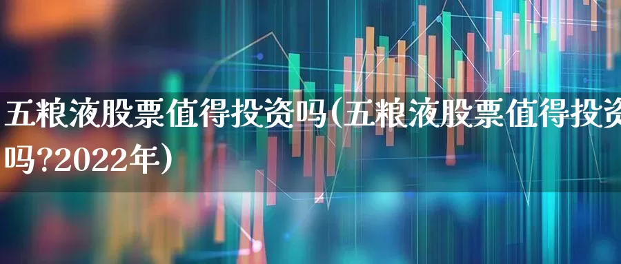 五粮液股票值得投资吗(五粮液股票值得投资吗?2022年)_https://www.nalian8.com_北交所_第1张