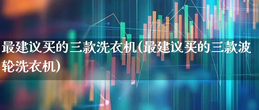 最建议买的三款洗衣机(最建议买的三款波轮洗衣机)_https://www.nalian8.com_深交所_第1张