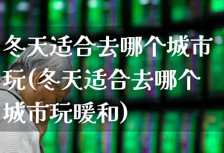 冬天适合去哪个城市玩(冬天适合去哪个城市玩暖和)_https://www.nalian8.com_创业板_第1张