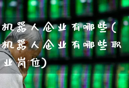 机器人企业有哪些(机器人企业有哪些职业岗位)_https://www.nalian8.com_北交所_第1张