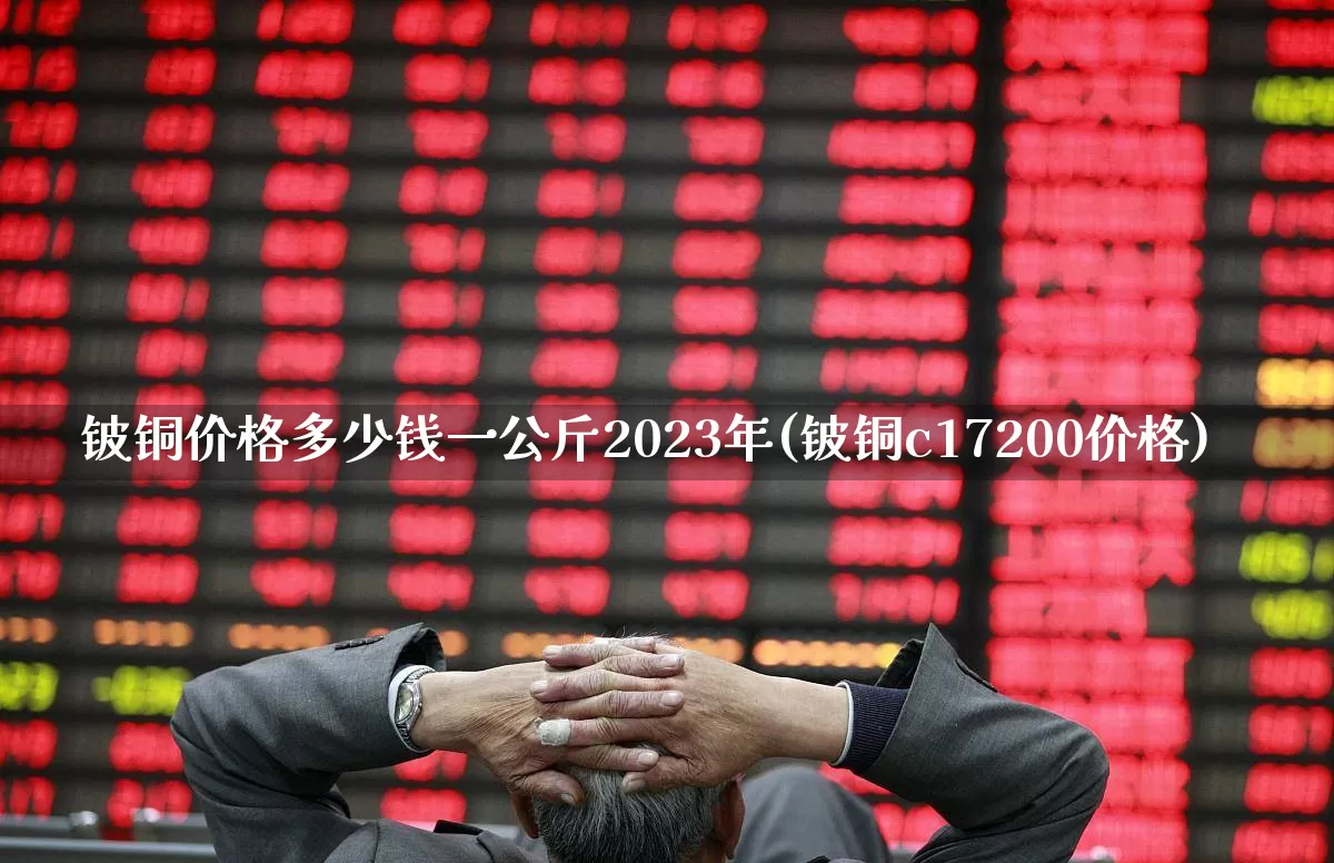 铍铜价格多少钱一公斤2023年(铍铜c17200价格)_上交所_第1张_财经网 铍铜价格多少钱一公斤2023年(铍铜c17200价格)_https://www.nalian8.com_上交所_第1张