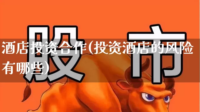 酒店投资合作(投资酒店的风险有哪些)_https://www.nalian8.com_创业板_第1张