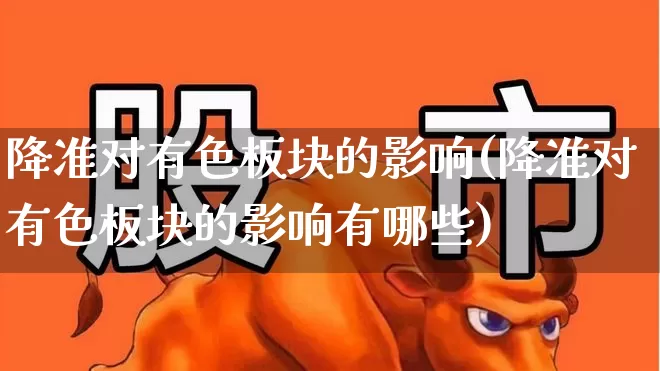 降准对有色板块的影响(降准对有色板块的影响有哪些)_https://www.nalian8.com_北交所_第1张