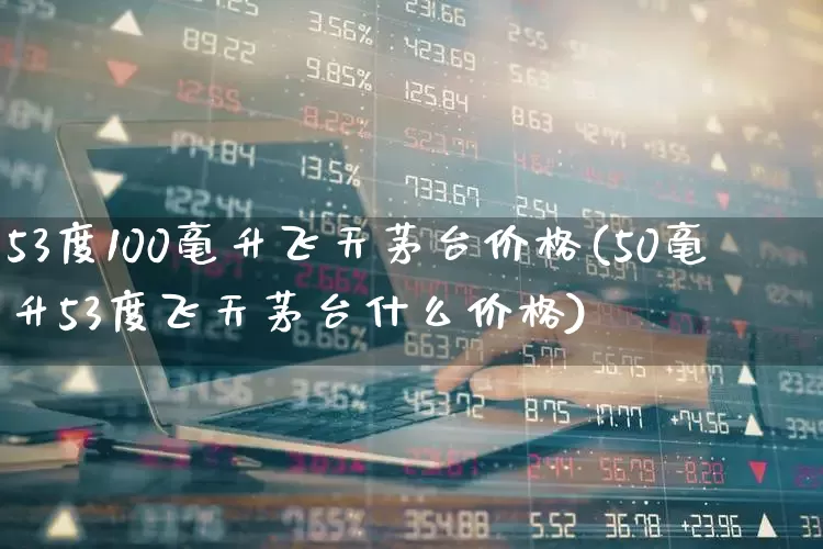 53度100毫升飞天茅台价格(50毫升53度飞天茅台什么价格)_https://www.nalian8.com_科创板_第1张