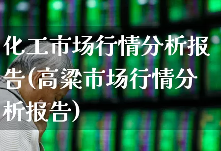 化工市场行情分析报告(高粱市场行情分析报告)_https://www.nalian8.com_上交所_第1张