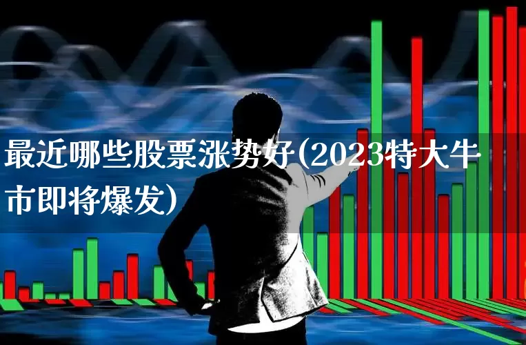 最近哪些股票涨势好(2023特大牛市即将爆发)_https://www.nalian8.com_创业板_第1张