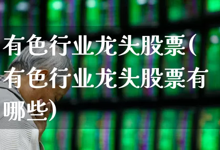有色行业龙头股票(有色行业龙头股票有哪些)_https://www.nalian8.com_北交所_第1张