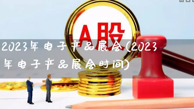 2023年电子产品展会(2023年电子产品展会时间)_https://www.nalian8.com_深交所_第1张