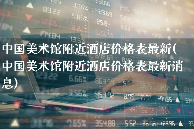 中国美术馆附近酒店价格表最新(中国美术馆附近酒店价格表最新消息)_https://www.nalian8.com_科创板_第1张