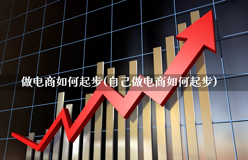 做电商如何起步(自己做电商如何起步)_https://www.nalian8.com_北交所_第1张