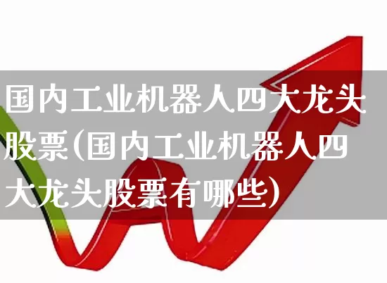 国内工业机器人四大龙头股票(国内工业机器人四大龙头股票有哪些)_https://www.nalian8.com_上交所_第1张