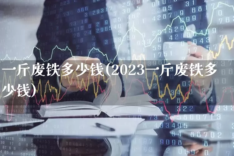 一斤废铁多少钱(2023一斤废铁多少钱)_https://www.nalian8.com_创业板_第1张